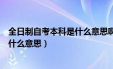 全日制自考本科是什么意思啊专家回答（全日制自考本科是什么意思）