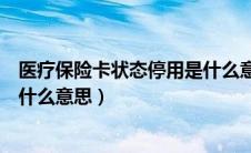 医疗保险卡状态停用是什么意思呀（医疗保险卡状态停用是什么意思）