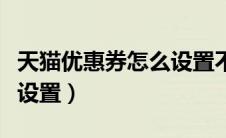 天猫优惠券怎么设置不能用（天猫优惠券怎么设置）