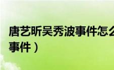 唐艺昕吴秀波事件怎么样了（唐艺昕和吴秀波事件）