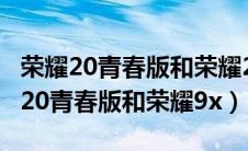 荣耀20青春版和荣耀20s手机壳一样吗（荣耀20青春版和荣耀9x）