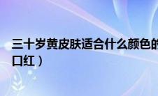 三十岁黄皮肤适合什么颜色的口红（黄皮肤适合什么颜色的口红）