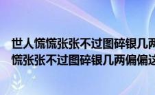 世人慌慌张张不过图碎银几两偏偏这碎银几两全文（世人慌慌张张不过图碎银几两偏偏这碎银几两）