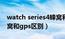 watch series4蜂窝和gps区别（iwatch4蜂窝和gps区别）