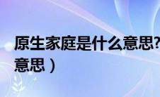 原生家庭是什么意思? 知乎（原生家庭是什么意思）