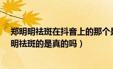 郑明明祛斑在抖音上的那个是真的吗?（抖音上推荐的郑明明祛斑的是真的吗）