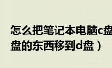 怎么把笔记本电脑c盘的东西移到d盘（电脑c盘的东西移到d盘）