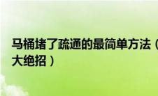 马桶堵了疏通的最简单方法（马桶堵了怎么办疏通马桶的十大绝招）