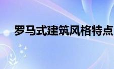 罗马式建筑风格特点（罗马式建筑特点）