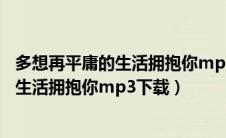 多想再平庸的生活拥抱你mp3下载百度网盘（多想再平庸的生活拥抱你mp3下载）