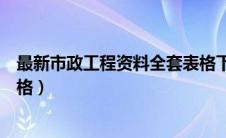 最新市政工程资料全套表格下载（最新市政工程资料全套表格）