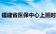 福建省医保中心上班时间（福建省医保中心）