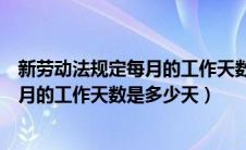 新劳动法规定每月的工作天数是多少天啊（新劳动法规定每月的工作天数是多少天）