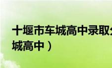 十堰市车城高中录取分数线2021（十堰市车城高中）