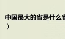 中国最大的省是什么省（中国最大的省是哪个）