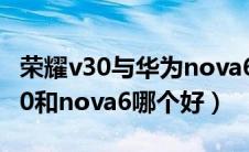 荣耀v30与华为nova6哪个好点（华为荣耀v30和nova6哪个好）