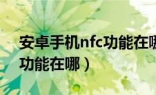 安卓手机nfc功能在哪里设置（安卓手机nfc功能在哪）