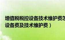 增值税税控设备技术维护费怎么申报（增值税税控系统专用设备费及技术维护费）