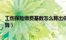 工伤保险缴费基数怎么算出保险费（工伤保险缴费基数怎么算）