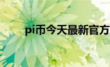 pi币今天最新官方消息真实（pi币）