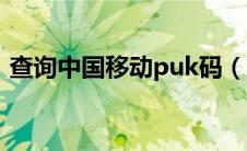 查询中国移动puk码（移动手机puk码查询）