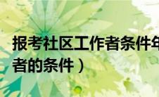 报考社区工作者条件年龄限制（报考社区工作者的条件）