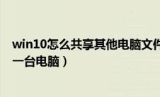 win10怎么共享其他电脑文件（win10如何共享文件到另外一台电脑）