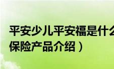 平安少儿平安福是什么险种（平安少儿平安福保险产品介绍）