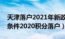 天津落户2021年新政策积分落户（天津落户条件2020积分落户）