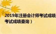 2019年注册会计师考试成绩查询时间（2019年注册会计师考试成绩查询）