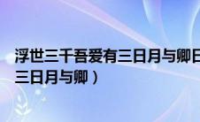 浮世三千吾爱有三日月与卿日为朝月为暮（浮世三千吾爱有三日月与卿）