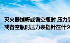 灭火器掉呀或者空瓶时 压力表指针在什么位置（灭火器掉压或者空瓶时压力表指针在什么位置）