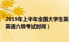 2019年上半年全国大学生英语六级考试时间（2019上半年英语六级考试时间）