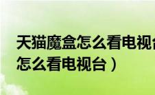 天猫魔盒怎么看电视台直播2020（天猫魔盒怎么看电视台）