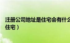 注册公司地址是住宅会有什么影响吗（注册公司地址可以是住宅）