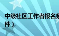 中级社区工作者报名条件（社区工作者报名条件）