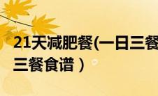 21天减肥餐(一日三餐食谱)（一周减肥餐一日三餐食谱）