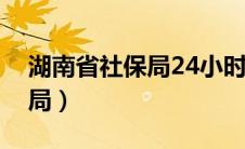 湖南省社保局24小时咨询电话（湖南省社保局）