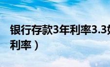 银行存款3年利率3.3如何计算（银行存款3年利率）