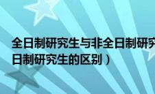 全日制研究生与非全日制研究生区别（全日制研究生和非全日制研究生的区别）