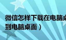 微信怎样下载在电脑桌面上呢（如何下载微信到电脑桌面）