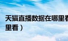 天猫直播数据在哪里看啊（天猫直播数据在哪里看）