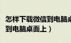 怎样下载微信到电脑桌面上去（怎样下载微信到电脑桌面上）