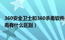 360安全卫士和360杀毒软件的区别（360安全卫士与360杀毒有什么区别）