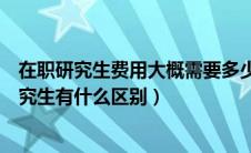 在职研究生费用大概需要多少（全日制研究生和非全日制研究生有什么区别）