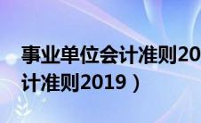 事业单位会计准则2022年最新（事业单位会计准则2019）