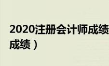 2020注册会计师成绩公布（2020注册会计师成绩）