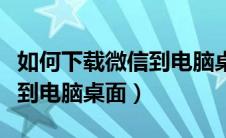 如何下载微信到电脑桌面上去（怎么下载微信到电脑桌面）