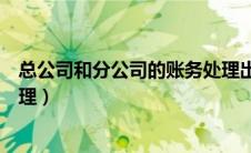 总公司和分公司的账务处理出纳（总公司和分公司的账务处理）