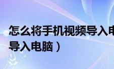 怎么将手机视频导入电脑里（如何将手机视频导入电脑）